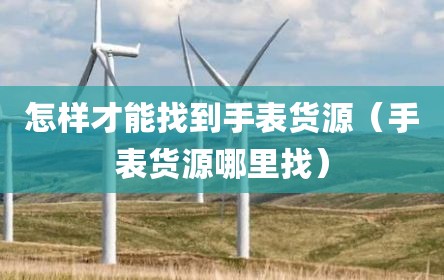 怎样才能找到手表货源（手表货源哪里找）