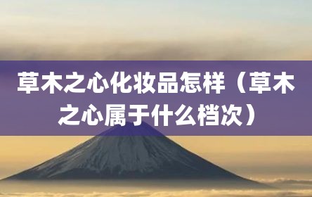 草木之心化妆品怎样（草木之心属于什么档次）