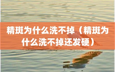 精斑为什么洗不掉（精斑为什么洗不掉还发硬）