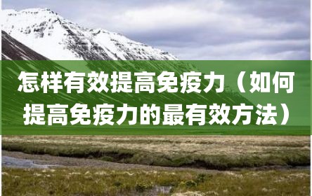 怎样有效提高免疫力（如何提高免疫力的最有效方法）