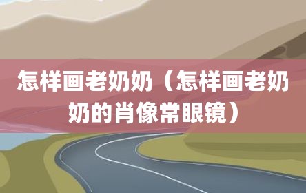 怎样画老奶奶（怎样画老奶奶的肖像常眼镜）