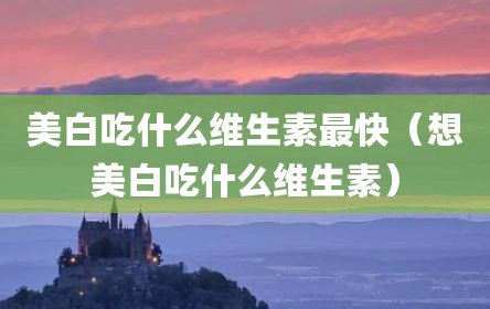 美白吃什么维生素最快（想美白吃什么维生素）