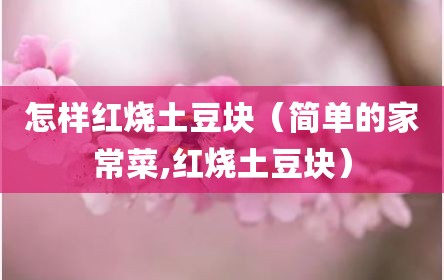 怎样红烧土豆块（简单的家常菜,红烧土豆块）