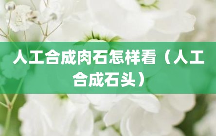 人工合成肉石怎样看（人工合成石头）
