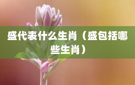 盛代表什么生肖（盛包括哪些生肖）