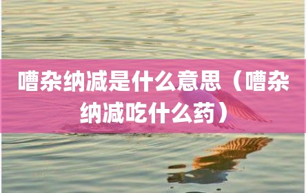 嘈杂纳减是什么意思（嘈杂纳减吃什么药）
