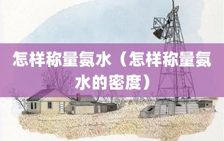怎样称量氨水（怎样称量氨水的密度）