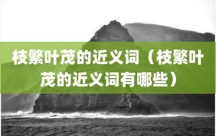 枝繁叶茂的近义词（枝繁叶茂的近义词有哪些）