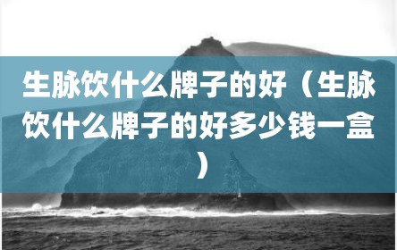 生脉饮什么牌子的好（生脉饮什么牌子的好多少钱一盒）