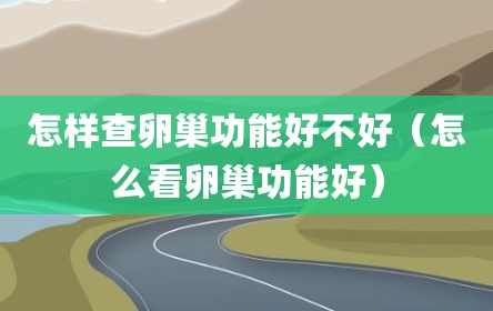 怎样查卵巢功能好不好（怎么看卵巢功能好）