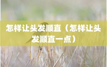 怎样让头发顺直（怎样让头发顺直一点）