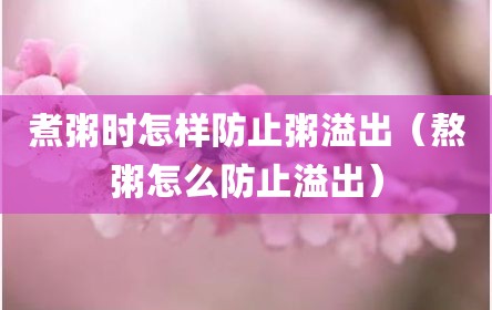 煮粥时怎样防止粥溢出（熬粥怎么防止溢出）