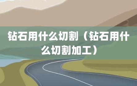 钻石用什么切割（钻石用什么切割加工）