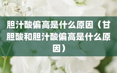 胆汁酸偏高是什么原因（甘胆酸和胆汁酸偏高是什么原因）