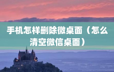 手机怎样删除微桌面（怎么清空微信桌面）