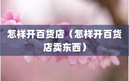 怎样开百货店（怎样开百货店卖东西）