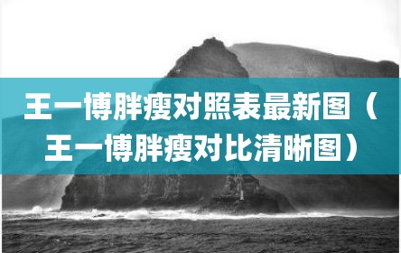 王一博胖瘦对照表最新图（王一博胖瘦对比清晰图）