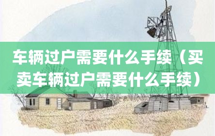 车辆过户需要什么手续（买卖车辆过户需要什么手续）