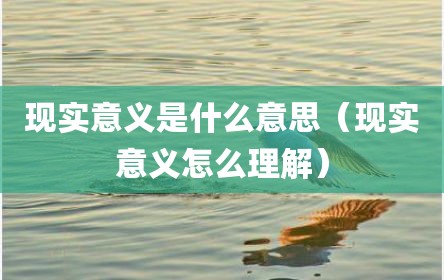 现实意义是什么意思（现实意义怎么理解）