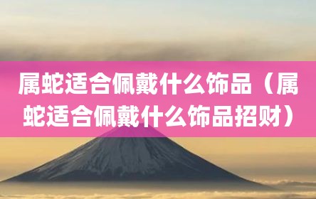 属蛇适合佩戴什么饰品（属蛇适合佩戴什么饰品招财）