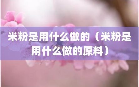 米粉是用什么做的（米粉是用什么做的原料）
