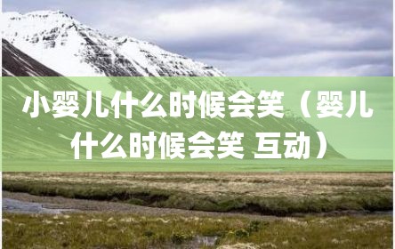 小婴儿什么时候会笑（婴儿什么时候会笑 互动）
