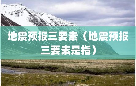 地震预报三要素（地震预报三要素是指）