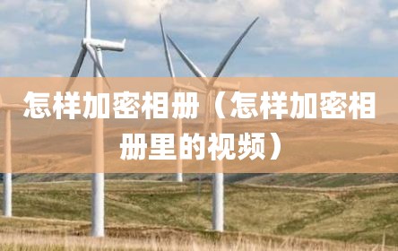 怎样加密相册（怎样加密相册里的视频）