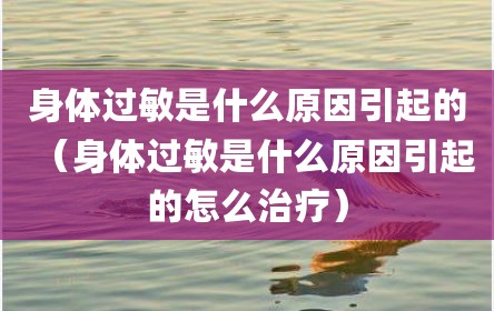 身体过敏是什么原因引起的（身体过敏是什么原因引起的怎么治疗）