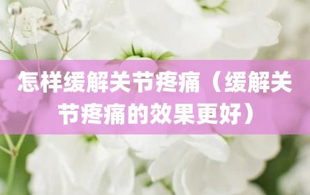 怎样缓解关节疼痛（缓解关节疼痛的效果更好）