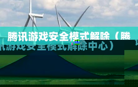 腾讯游戏安全模式解除（腾讯游戏安全模式解除中心）