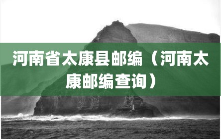 河南省太康县邮编（河南太康邮编查询）