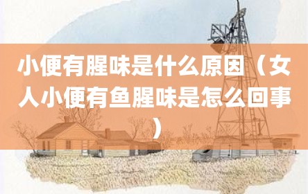 小便有腥味是什么原因（女人小便有鱼腥味是怎么回事）