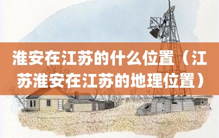 淮安在江苏的什么位置（江苏淮安在江苏的地理位置）