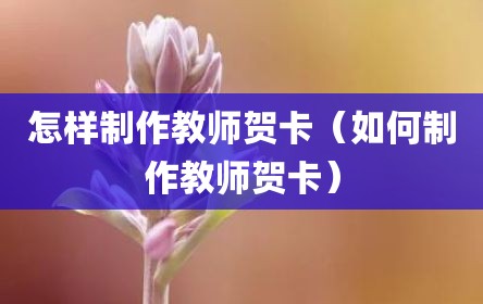 怎样制作教师贺卡（如何制作教师贺卡）