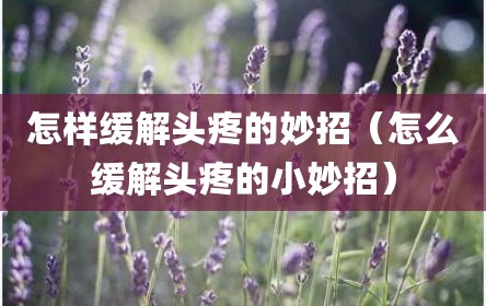 怎样缓解头疼的妙招（怎么缓解头疼的小妙招）