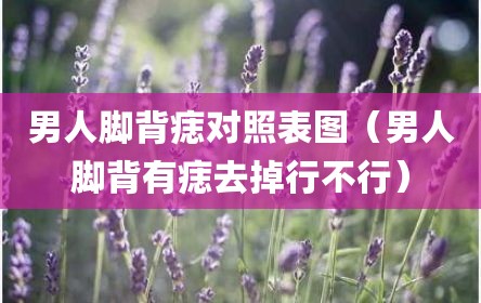 男人脚背痣对照表图（男人脚背有痣去掉行不行）