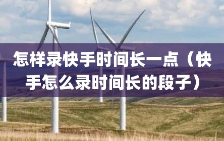 怎样录快手时间长一点（快手怎么录时间长的段子）