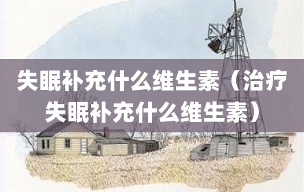 失眠补充什么维生素（治疗失眠补充什么维生素）