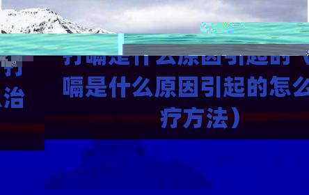 打嗝是什么原因引起的（打嗝是什么原因引起的怎么治疗方法）
