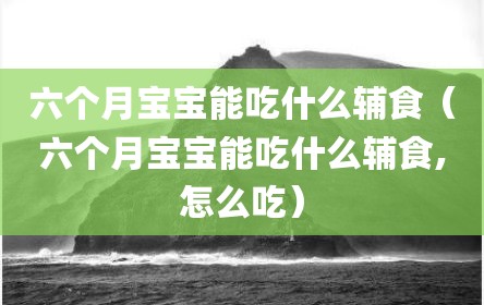 六个月宝宝能吃什么辅食（六个月宝宝能吃什么辅食,怎么吃）