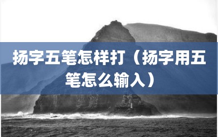 扬字五笔怎样打（扬字用五笔怎么输入）
