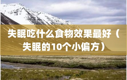 失眠吃什么食物效果最好（失眠的10个小偏方）