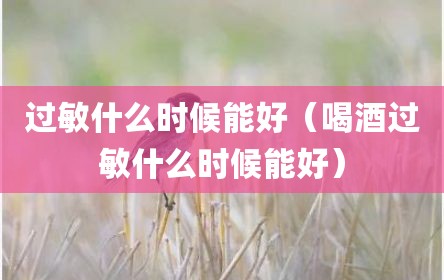过敏什么时候能好（喝酒过敏什么时候能好）