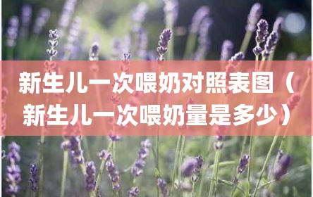 新生儿一次喂奶对照表图（新生儿一次喂奶量是多少）