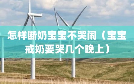 怎样断奶宝宝不哭闹（宝宝戒奶要哭几个晚上）