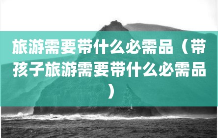 旅游需要带什么必需品（带孩子旅游需要带什么必需品）