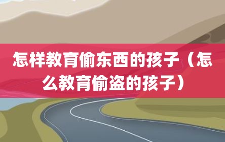 怎样教育偷东西的孩子（怎么教育偷盗的孩子）