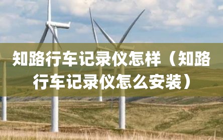 知路行车记录仪怎样（知路行车记录仪怎么安装）