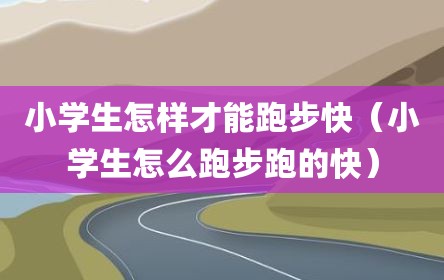 小学生怎样才能跑步快（小学生怎么跑步跑的快）